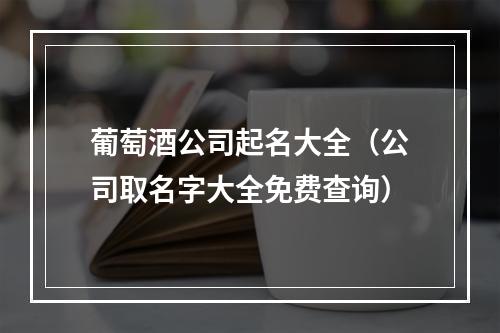 葡萄酒公司起名大全（公司取名字大全免费查询）