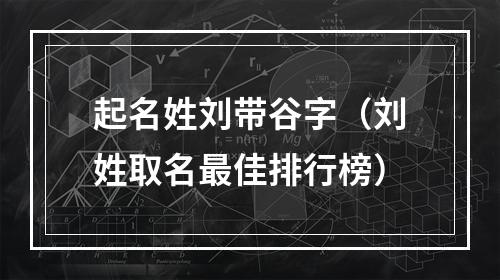起名姓刘带谷字（刘姓取名最佳排行榜）