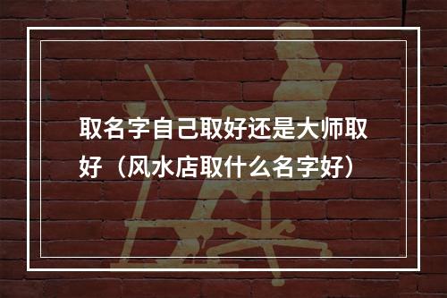 取名字自己取好还是大师取好（风水店取什么名字好）