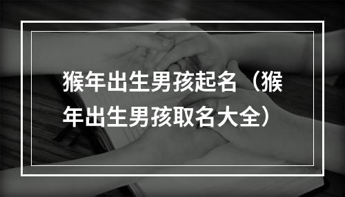 猴年出生男孩起名（猴年出生男孩取名大全）