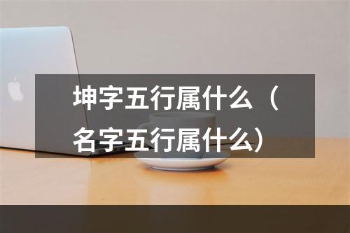 坤字五行属什么（名字五行属什么）