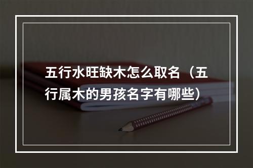 五行水旺缺木怎么取名（五行属木的男孩名字有哪些）