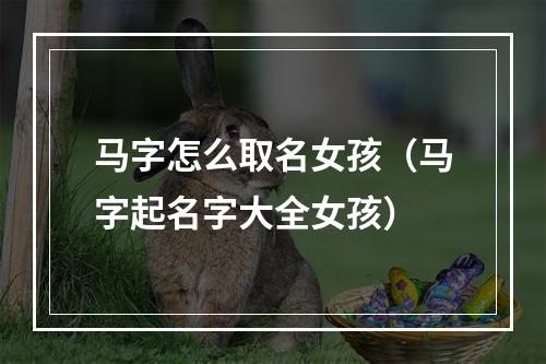 马字怎么取名女孩（马字起名字大全女孩）