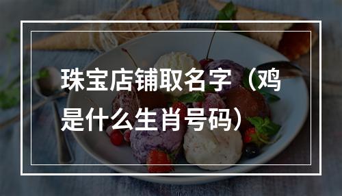 珠宝店铺取名字（鸡是什么生肖号码）