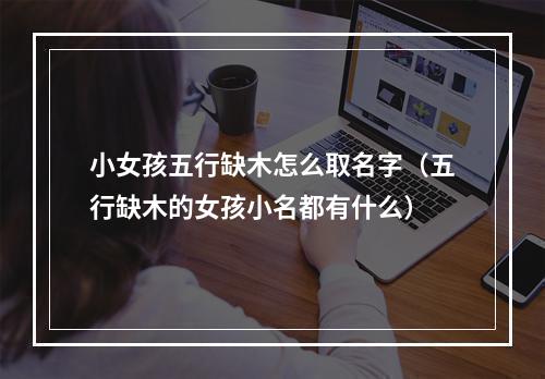 小女孩五行缺木怎么取名字（五行缺木的女孩小名都有什么）