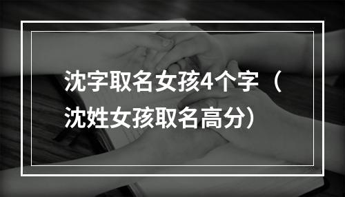 沈字取名女孩4个字（沈姓女孩取名高分）
