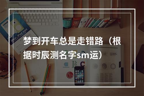 梦到开车总是走错路（根据时辰测名字sm运）