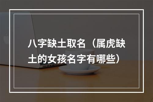 八字缺土取名（属虎缺土的女孩名字有哪些）
