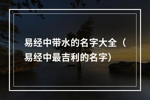 易经中带水的名字大全（易经中最吉利的名字）