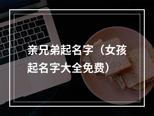亲兄弟起名字（女孩起名字大全免费）