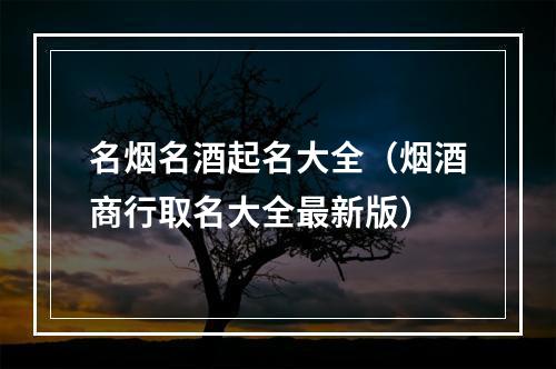 名烟名酒起名大全（烟酒商行取名大全最新版）