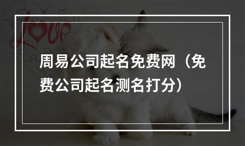 周易公司起名免费网（免费公司起名测名打分）