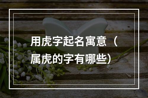 用虎字起名寓意（属虎的字有哪些）