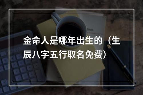 金命人是哪年出生的（生辰八字五行取名免费）