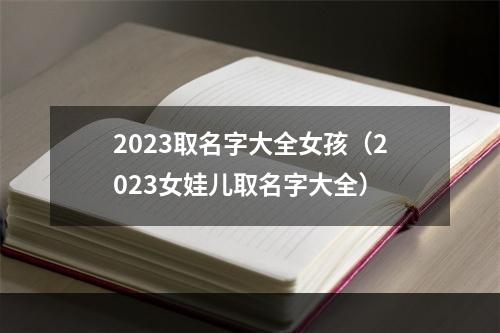 2023取名字大全女孩（2023女娃儿取名字大全）
