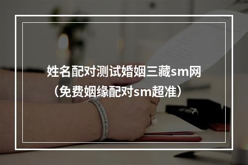 姓名配对测试婚姻三藏sm网（免费姻缘配对sm超准）