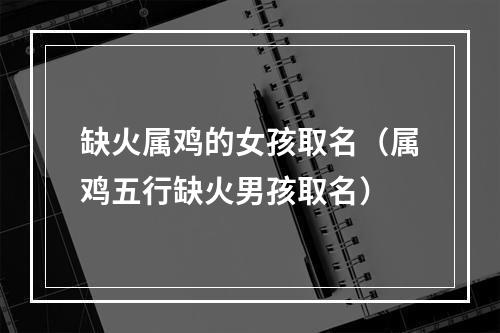 缺火属鸡的女孩取名（属鸡五行缺火男孩取名）