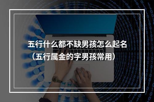 五行什么都不缺男孩怎么起名（五行属金的字男孩常用）