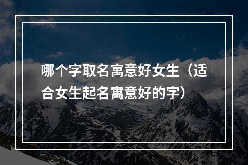 哪个字取名寓意好女生（适合女生起名寓意好的字）