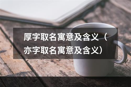 厚字取名寓意及含义（亦字取名寓意及含义）