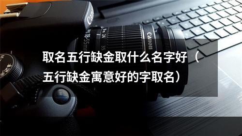 取名五行缺金取什么名字好（五行缺金寓意好的字取名）