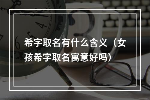 希字取名有什么含义（女孩希字取名寓意好吗）