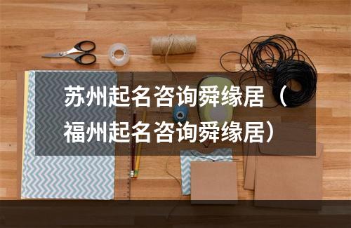 苏州起名咨询舜缘居（福州起名咨询舜缘居）