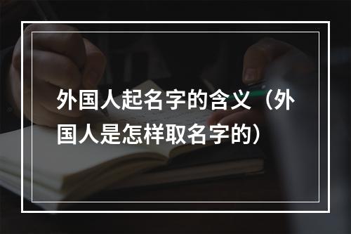 外国人起名字的含义（外国人是怎样取名字的）