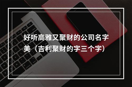 好听高雅又聚财的公司名字美（吉利聚财的字三个字）