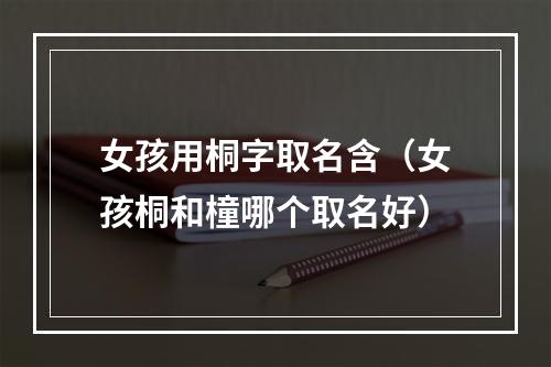 女孩用桐字取名含（女孩桐和橦哪个取名好）