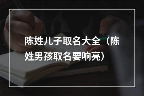 陈姓儿子取名大全（陈姓男孩取名要响亮）