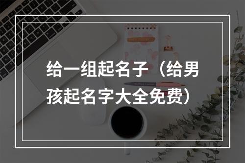 给一组起名子（给男孩起名字大全免费）