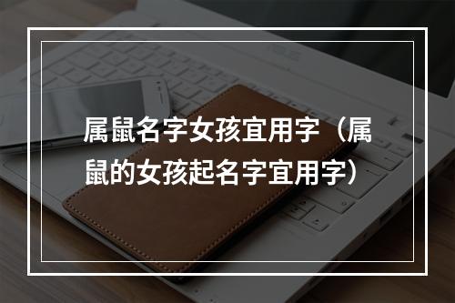 属鼠名字女孩宜用字（属鼠的女孩起名字宜用字）