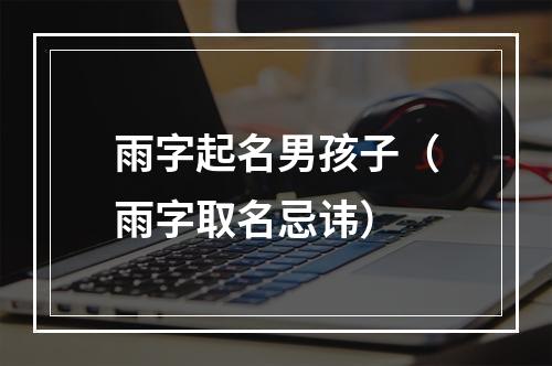 雨字起名男孩子（雨字取名忌讳）