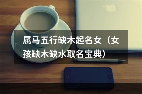 属马五行缺木起名女（女孩缺木缺水取名宝典）