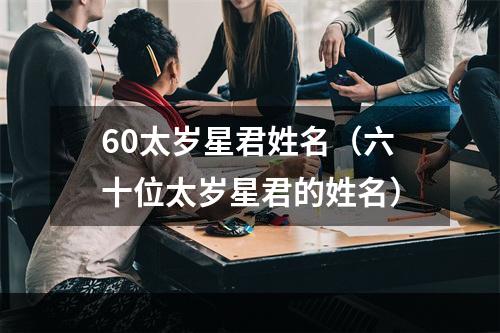 60太岁星君姓名（六十位太岁星君的姓名）