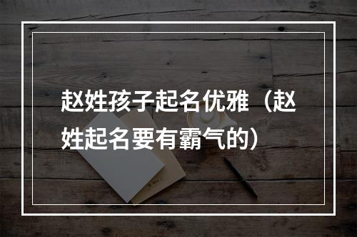 赵姓孩子起名优雅（赵姓起名要有霸气的）