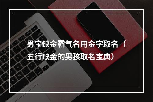 男宝缺金霸气名用金字取名（五行缺金的男孩取名宝典）