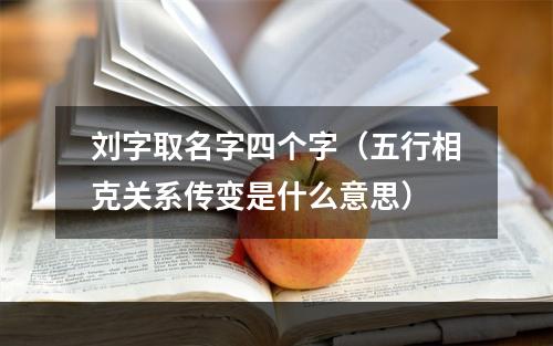 刘字取名字四个字（五行相克关系传变是什么意思）