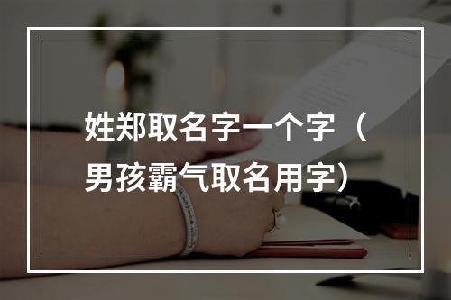 姓郑取名字一个字（男孩霸气取名用字）