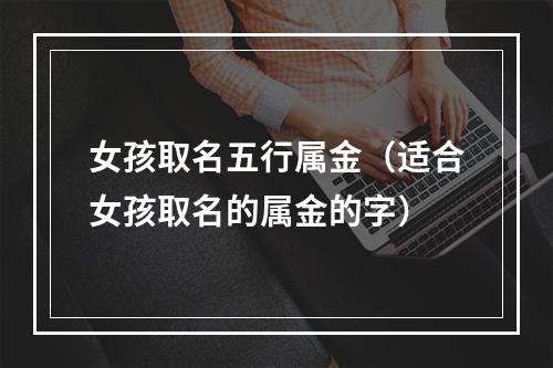 女孩取名五行属金（适合女孩取名的属金的字）
