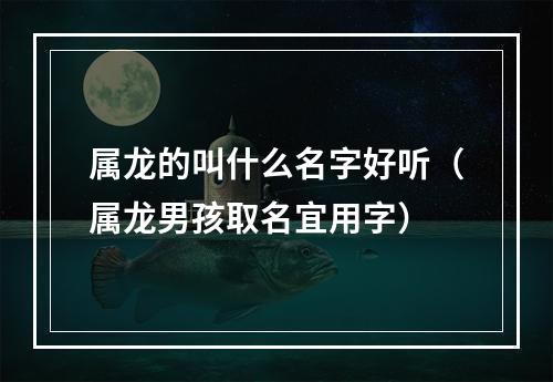 属龙的叫什么名字好听（属龙男孩取名宜用字）