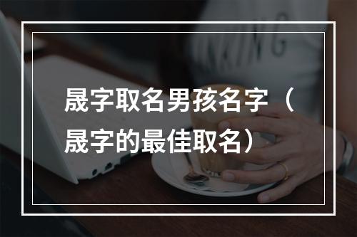 晟字取名男孩名字（晟字的最佳取名）