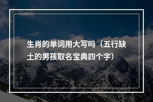生肖的单词用大写吗（五行缺土的男孩取名宝典四个字）