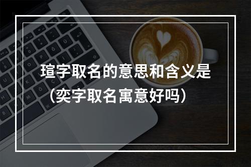 瑄字取名的意思和含义是（奕字取名寓意好吗）