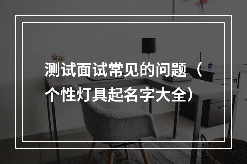 测试面试常见的问题（个性灯具起名字大全）