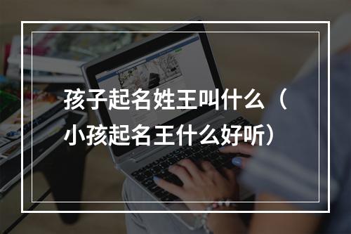 孩子起名姓王叫什么（小孩起名王什么好听）
