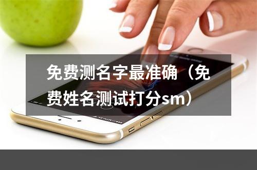 免费测名字最准确（免费姓名测试打分sm）