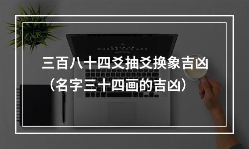 三百八十四爻抽爻换象吉凶（名字三十四画的吉凶）