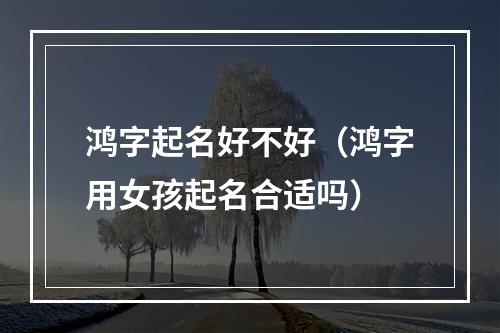 鸿字起名好不好（鸿字用女孩起名合适吗）